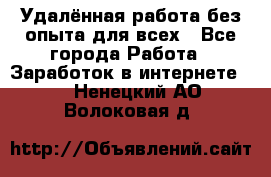 Удалённая работа без опыта для всех - Все города Работа » Заработок в интернете   . Ненецкий АО,Волоковая д.